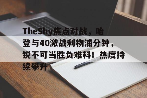 九游体育官网-关于TheShy焦点对战，哈登与40激战利物浦分钟，锐不可当胜负难料！热度持续攀升的信息