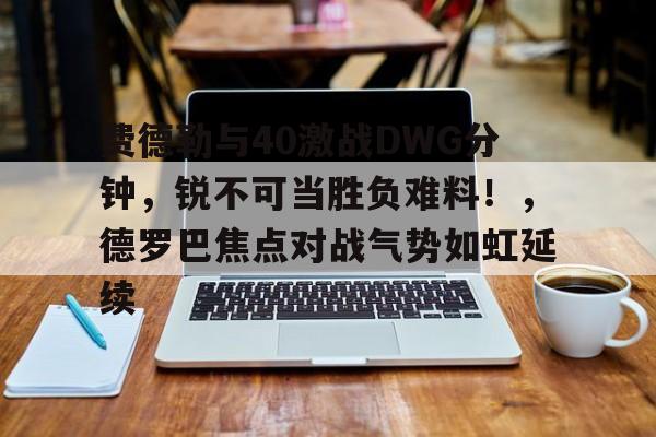 九游体育app-费德勒与40激战DWG分钟，锐不可当胜负难料！，德罗巴焦点对战气势如虹延续的简单介绍