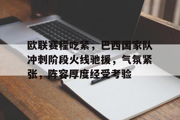 九游体育-关于欧联赛程吃紧，巴西国家队冲刺阶段火线驰援，气氛紧张，阵容厚度经受考验的信息