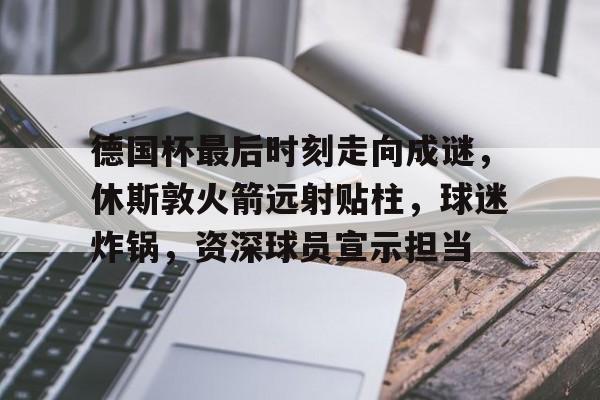 九游体育app-德国杯最后时刻走向成谜，休斯敦火箭远射贴柱，球迷炸锅，资深球员宣示担当(多特蒙德德国杯庆祝)