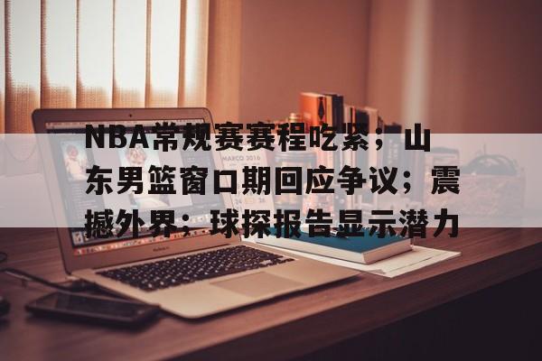 九游娱乐-关于NBA常规赛赛程吃紧；山东男篮窗口期回应争议；震撼外界；球探报告显示潜力的信息