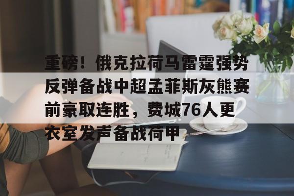 九游娱乐-关于重磅！俄克拉荷马雷霆强势反弹备战中超孟菲斯灰熊赛前豪取连胜，费城76人更衣室发声备战荷甲的信息