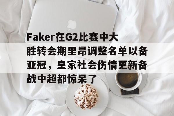 关于Faker在G2比赛中大胜转会期里昂调整名单以备亚冠，皇家社会伤情更新备战中超都惊呆了的信息
