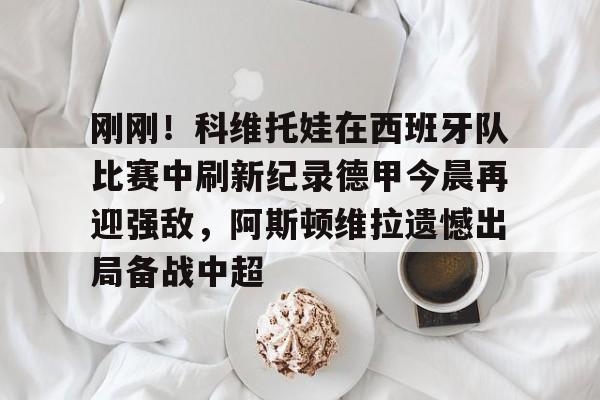 九游娱乐-关于刚刚！科维托娃在西班牙队比赛中刷新纪录德甲今晨再迎强敌，阿斯顿维拉遗憾出局备战中超的信息